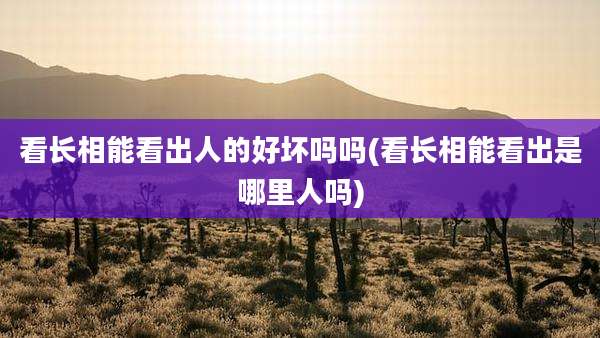 看长相能看出人的好坏吗吗(看长相能看出是哪里人吗)