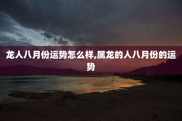 龙人八月份运势怎么样,属龙的人八月份的运势