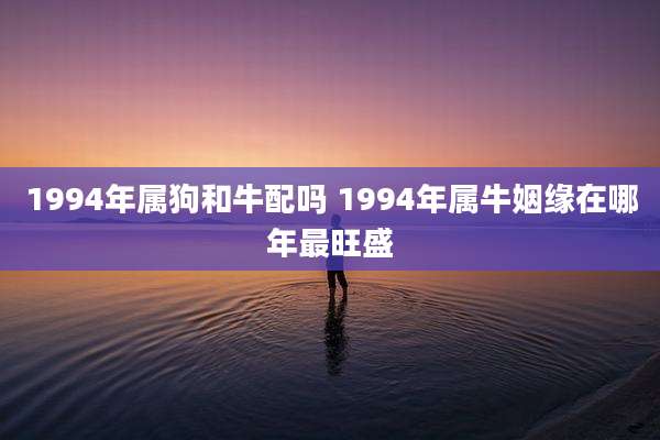 1994年属狗和牛配吗 1994年属牛姻缘在哪年最旺盛