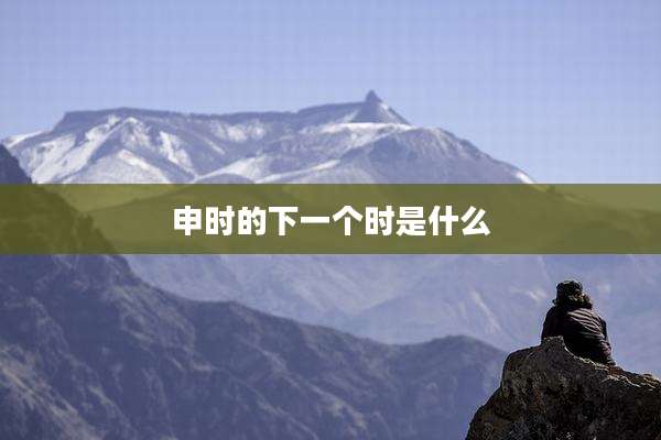申时的下一个时是什么