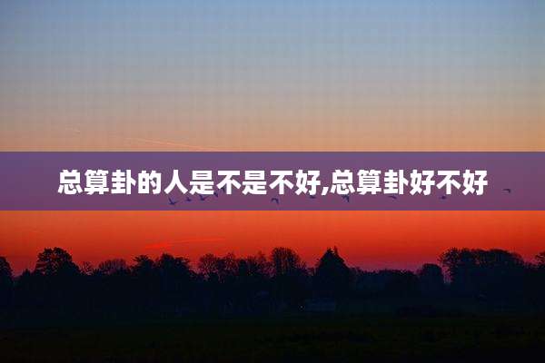 总算卦的人是不是不好,总算卦好不好