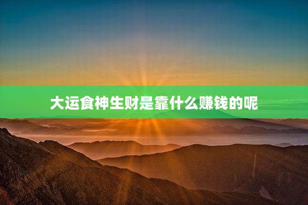 大运食神生财是靠什么赚钱的呢