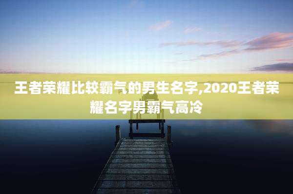 王者荣耀比较霸气的男生名字,2020王者荣耀名字男霸气高冷