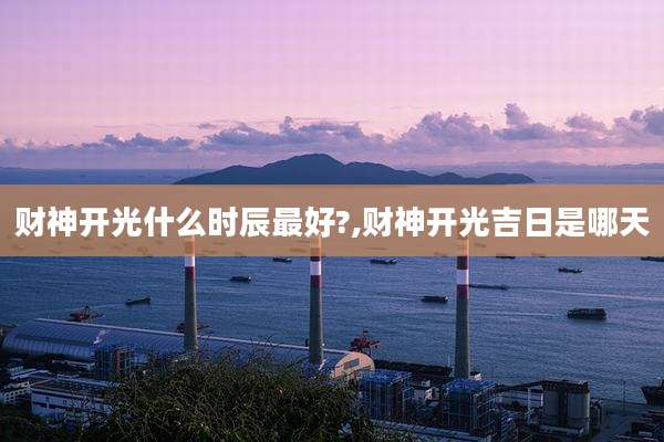 财神开光什么时辰最好?,财神开光吉日是哪天