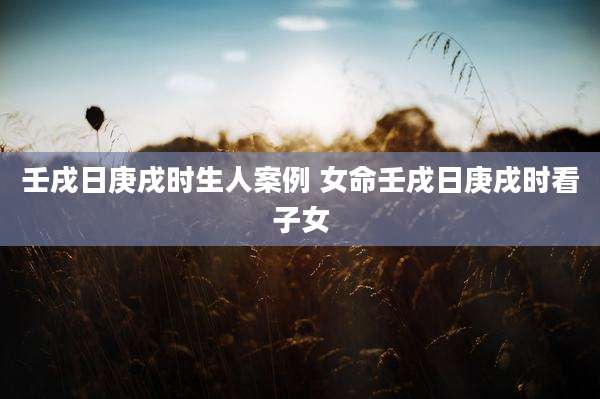 壬戌日庚戌时生人案例 女命壬戌日庚戌时看子女