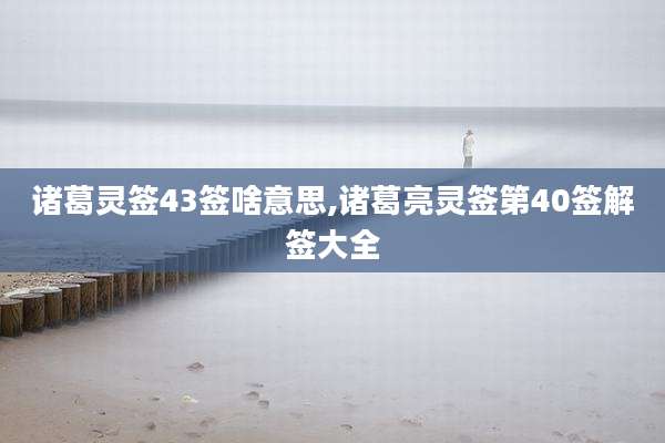 诸葛灵签43签啥意思,诸葛亮灵签第40签解签大全