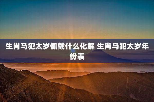 生肖马犯太岁佩戴什么化解 生肖马犯太岁年份表