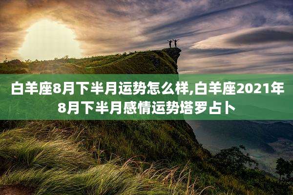 白羊座8月下半月运势怎么样,白羊座2021年8月下半月感情运势塔罗占卜
