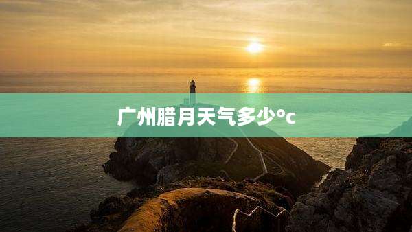 广州腊月天气多少°c