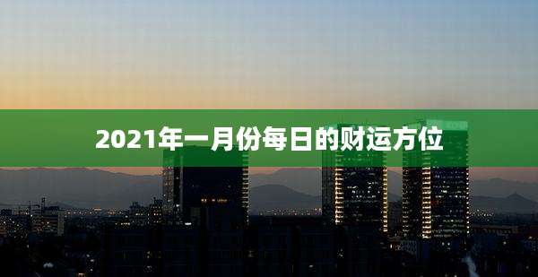 2021年一月份每日的财运方位