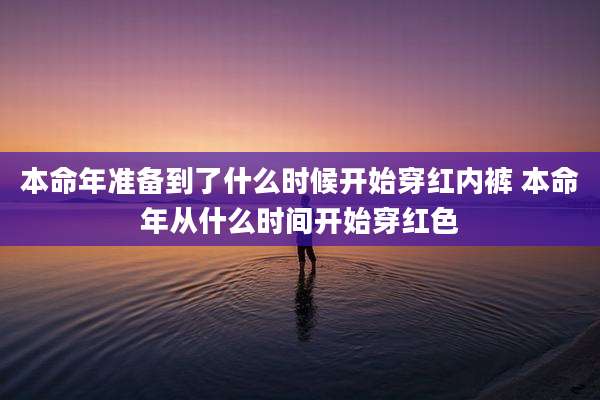 本命年准备到了什么时候开始穿红内裤 本命年从什么时间开始穿红色