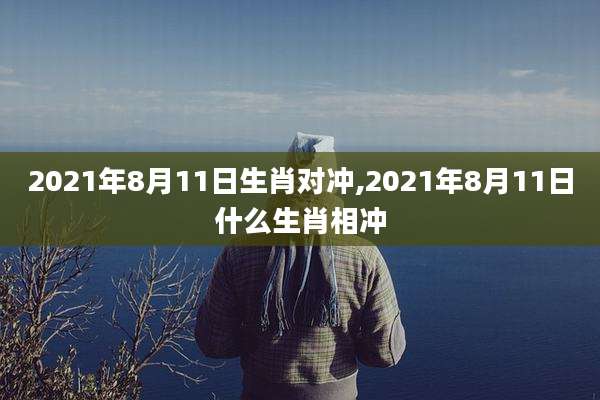 2021年8月11日生肖对冲,2021年8月11日什么生肖相冲