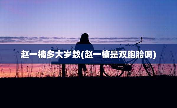 赵一楠多大岁数(赵一楠是双胞胎吗)