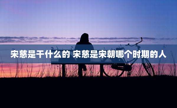 宋慈是干什么的 宋慈是宋朝哪个时期的人