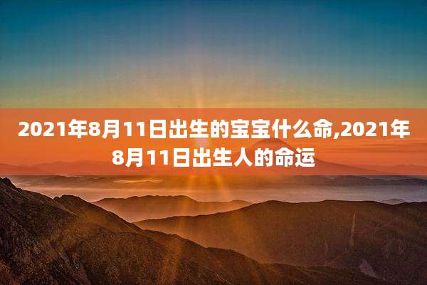 2021年8月11日出生的宝宝什么命,2021年8月11日出生人的命运