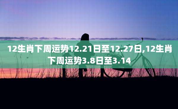12生肖下周运势12.21日至12.27日,12生肖下周运势3.8日至3.14