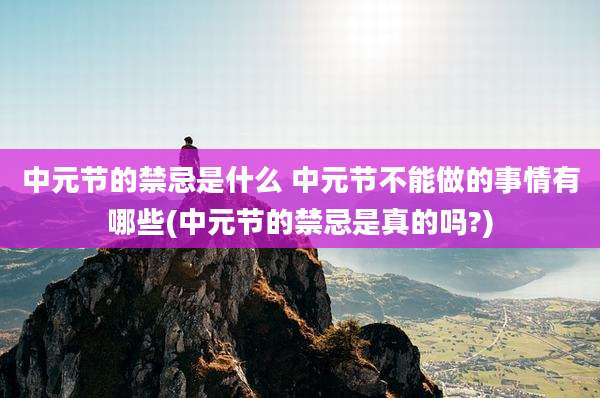 中元节的禁忌是什么 中元节不能做的事情有哪些(中元节的禁忌是真的吗?)
