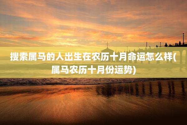 搜索属马的人出生在农历十月命运怎么样(属马农历十月份运势)