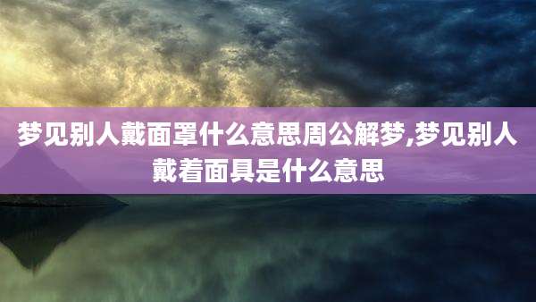 梦见别人戴面罩什么意思周公解梦,梦见别人戴着面具是什么意思