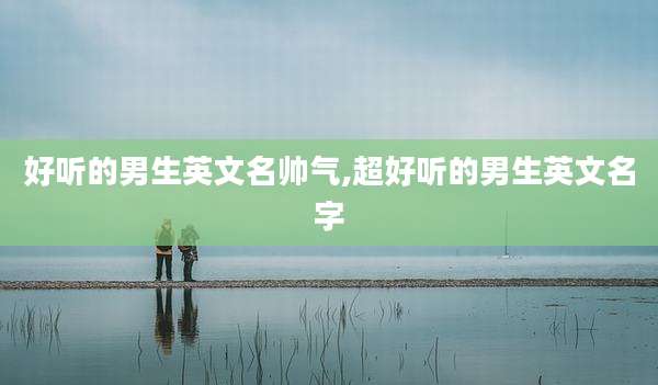 好听的男生英文名帅气,超好听的男生英文名字