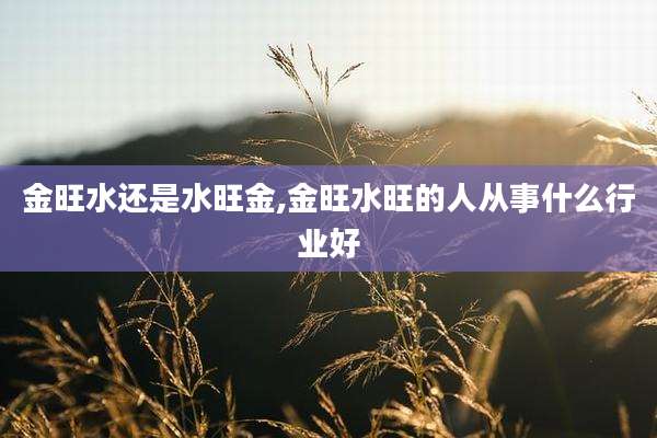 金旺水还是水旺金,金旺水旺的人从事什么行业好