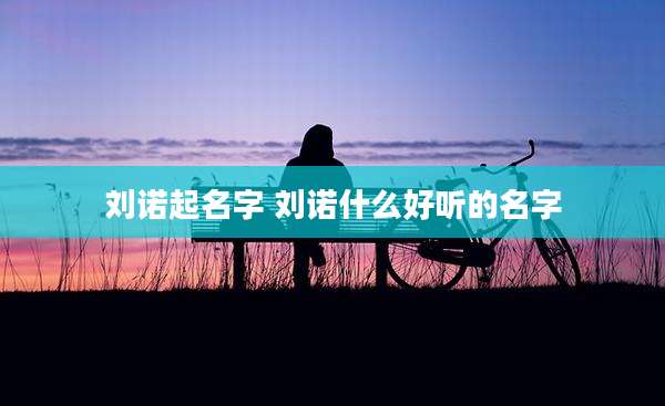 刘诺起名字 刘诺什么好听的名字
