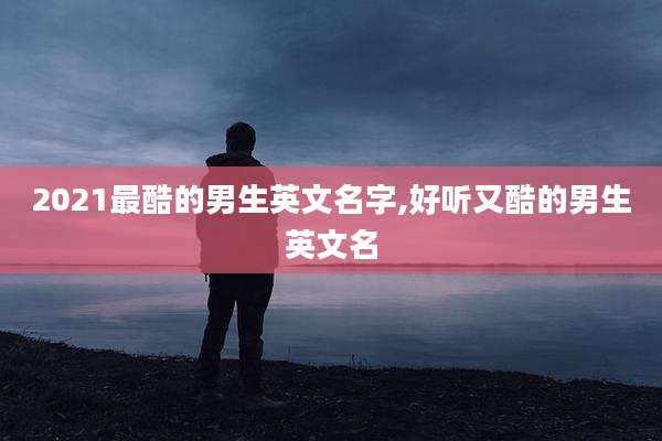 2021最酷的男生英文名字,好听又酷的男生英文名