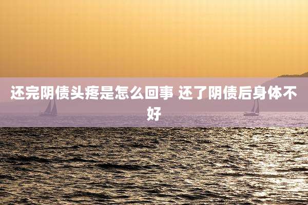 还完阴债头疼是怎么回事 还了阴债后身体不好