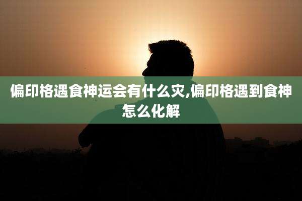 偏印格遇食神运会有什么灾,偏印格遇到食神怎么化解
