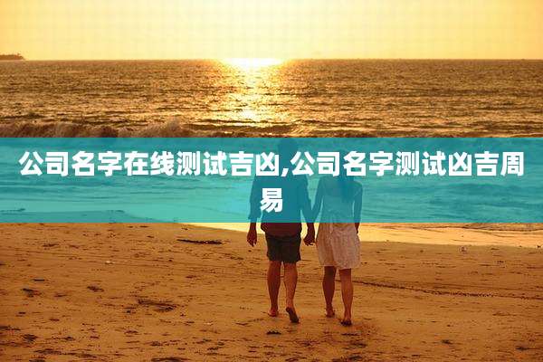 公司名字在线测试吉凶,公司名字测试凶吉周易