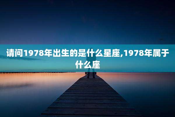 请问1978年出生的是什么星座,1978年属于什么座