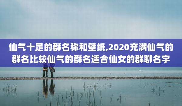 仙气十足的群名称和壁纸,2020充满仙气的群名比较仙气的群名适合仙女的群聊名字