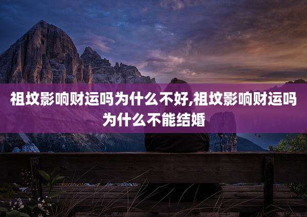 祖坟影响财运吗为什么不好,祖坟影响财运吗为什么不能结婚