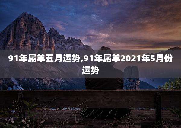 91年属羊五月运势,91年属羊2021年5月份运势