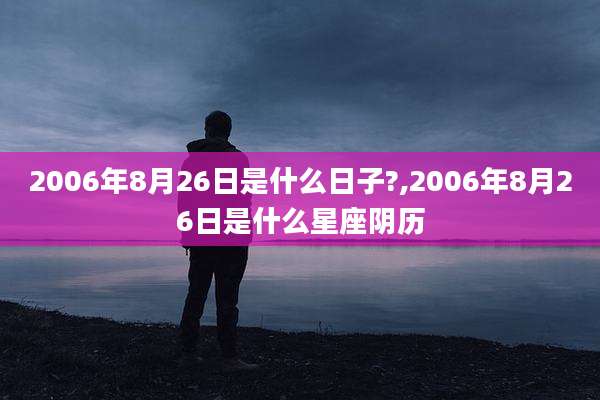 2006年8月26日是什么日子?,2006年8月26日是什么星座阴历