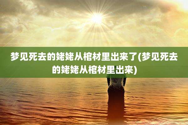 梦见死去的姥姥从棺材里出来了(梦见死去的姥姥从棺材里出来)