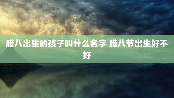 腊八出生的孩子叫什么名字 腊八节出生好不好