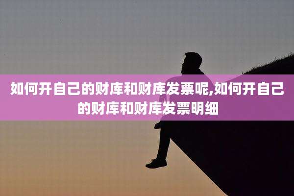如何开自己的财库和财库发票呢,如何开自己的财库和财库发票明细