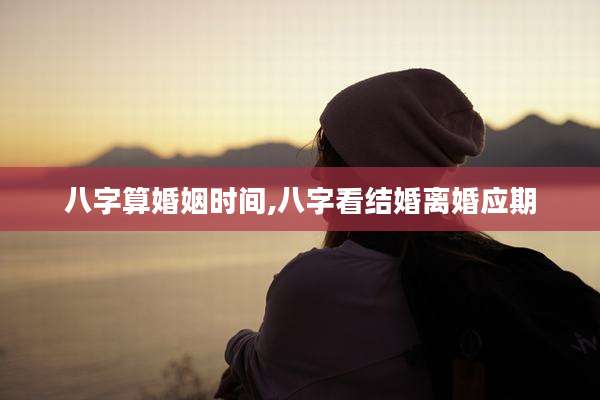 八字算婚姻时间,八字看结婚离婚应期