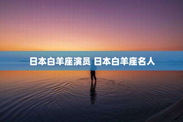 日本白羊座演员 日本白羊座名人