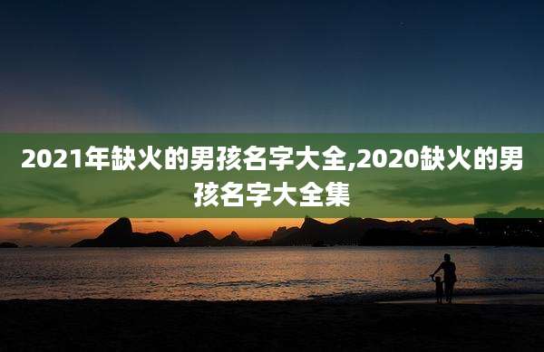 2021年缺火的男孩名字大全,2020缺火的男孩名字大全集