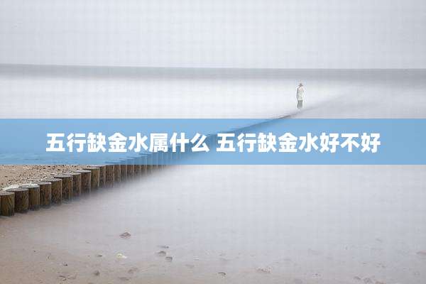 五行缺金水属什么 五行缺金水好不好