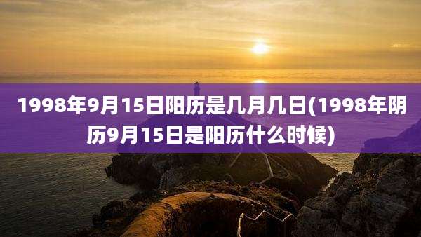 1998年9月15日阳历是几月几日(1998年阴历9月15日是阳历什么时候)