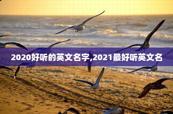 2020好听的英文名字,2021最好听英文名