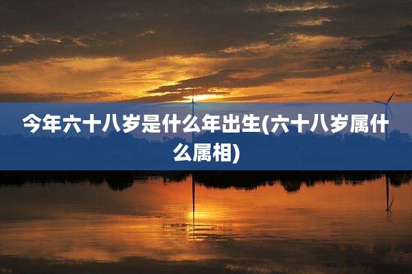 今年六十八岁是什么年出生(六十八岁属什么属相)