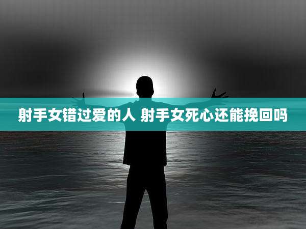 射手女错过爱的人 射手女死心还能挽回吗