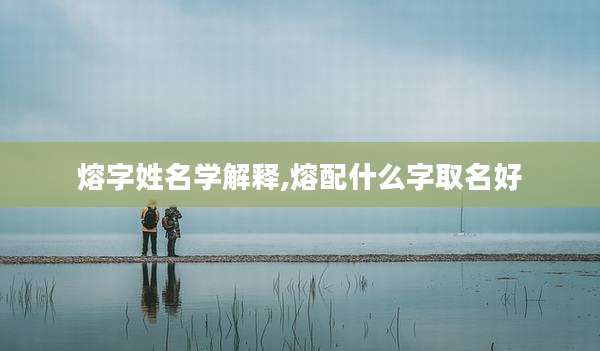 熔字姓名学解释,熔配什么字取名好