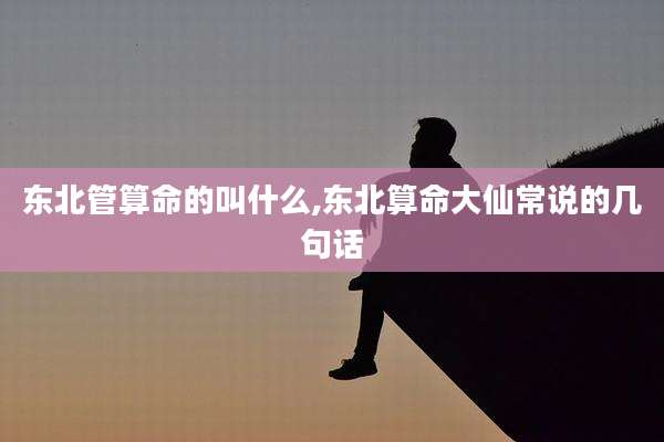 东北管算命的叫什么,东北算命大仙常说的几句话