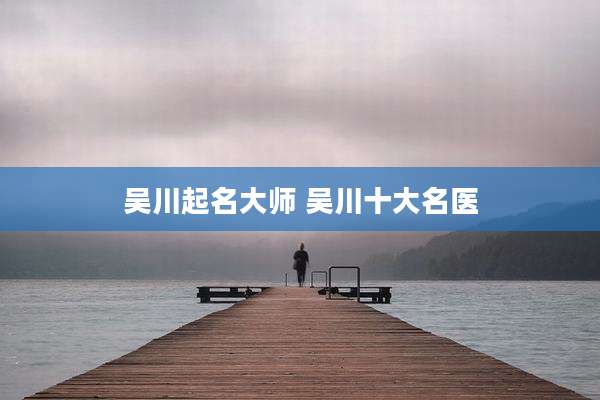 吴川起名大师 吴川十大名医