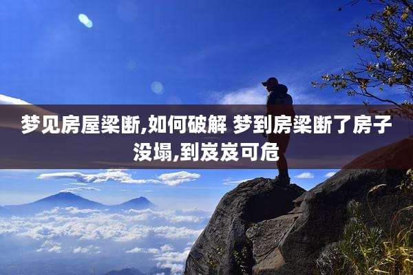 梦见房屋梁断,如何破解 梦到房梁断了房子没塌,到岌岌可危